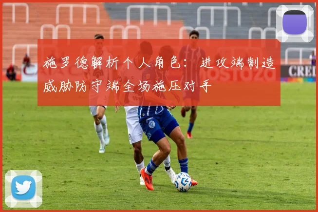 施罗德解析个人角色：进攻端制造威胁防守端全场施压对手