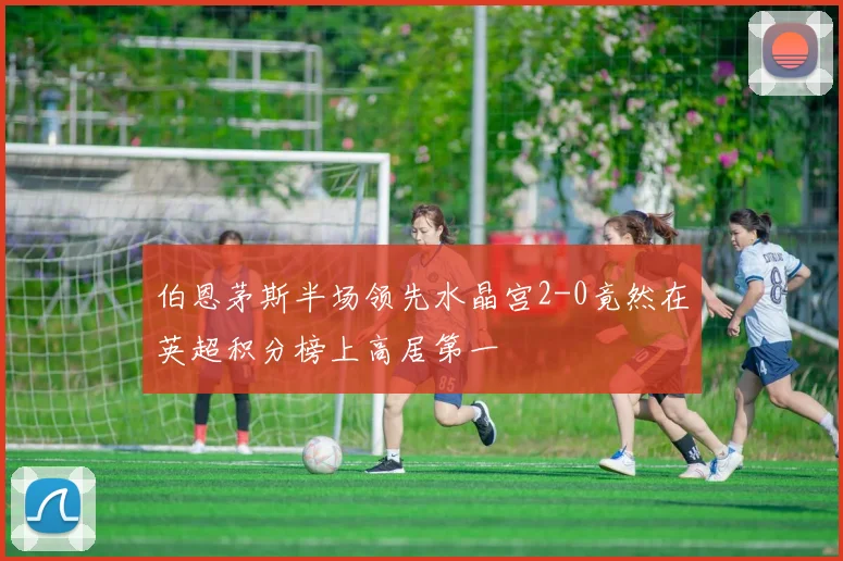 伯恩茅斯半场领先水晶宫2-0竟然在英超积分榜上高居第一
