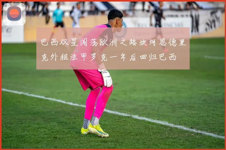 巴西双星闯荡欧洲之路坎坷恩德里克外租法甲罗克一年后回归巴西