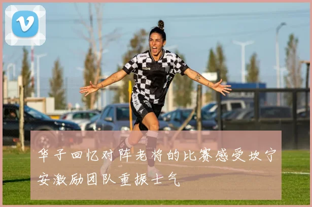 华子回忆对阵老将的比赛感受坎宁安激励团队重振士气