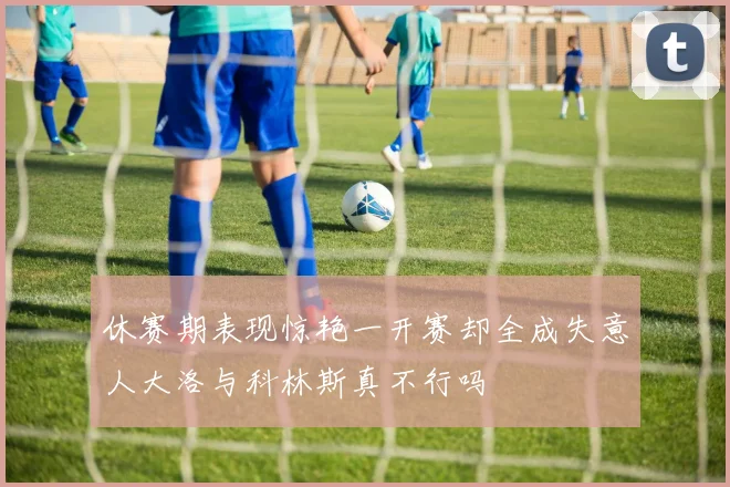 休赛期表现惊艳一开赛却全成失意人大洛与科林斯真不行吗