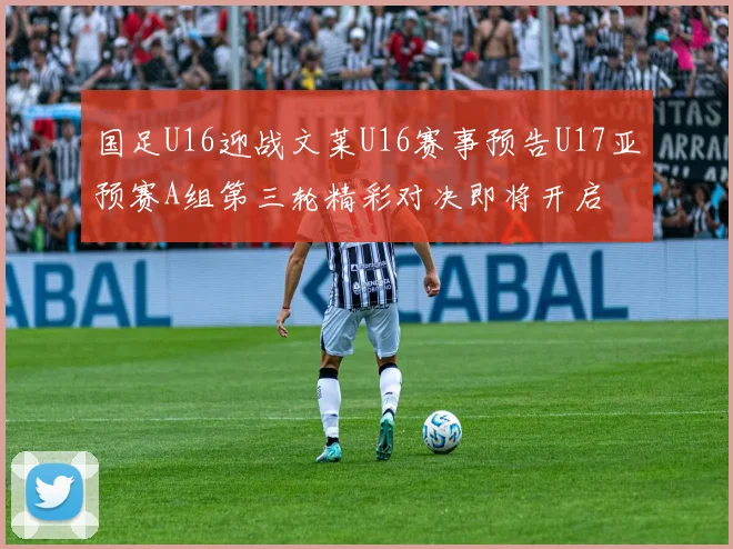 国足U16迎战文莱U16赛事预告U17亚预赛A组第三轮精彩对决即将开启