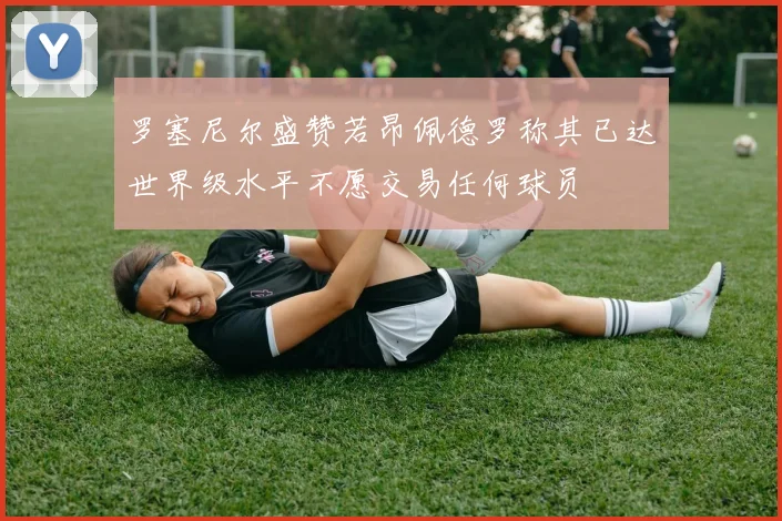 罗塞尼尔盛赞若昂佩德罗称其已达世界级水平不愿交易任何球员