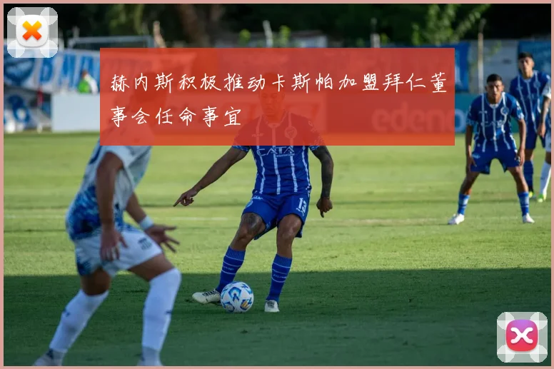 赫内斯积极推动卡斯帕加盟拜仁董事会任命事宜