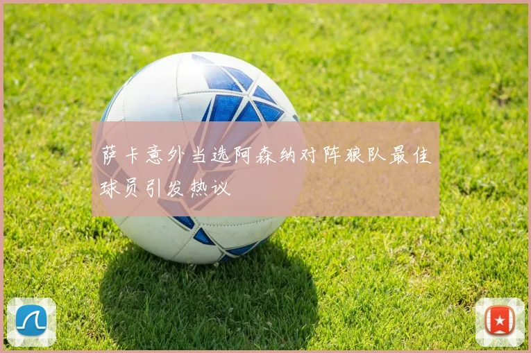 萨卡意外当选阿森纳对阵狼队最佳球员引发热议