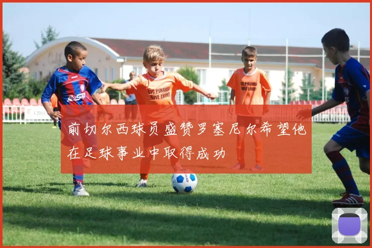 前切尔西球员盛赞罗塞尼尔希望他在足球事业中取得成功