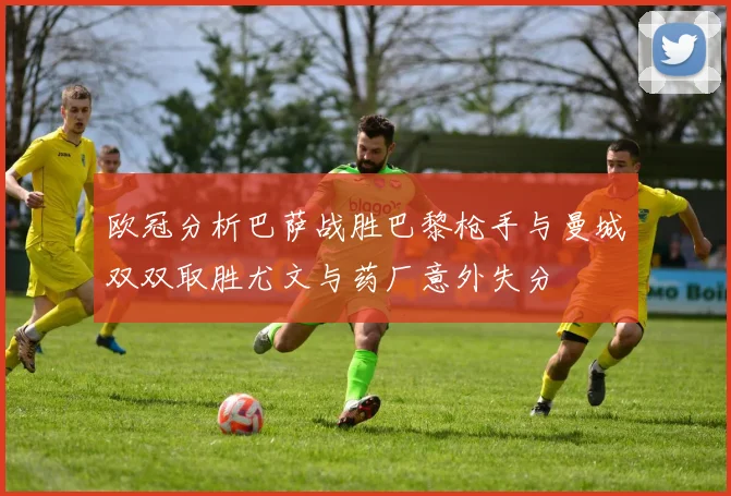 欧冠分析巴萨战胜巴黎枪手与曼城双双取胜尤文与药厂意外失分