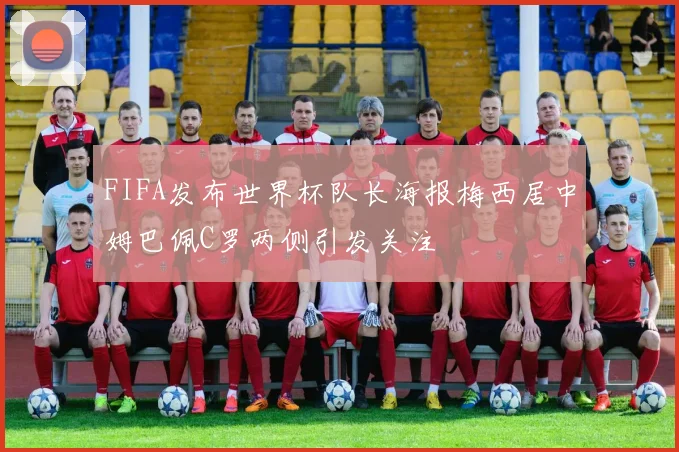 FIFA发布世界杯队长海报梅西居中姆巴佩C罗两侧引发关注