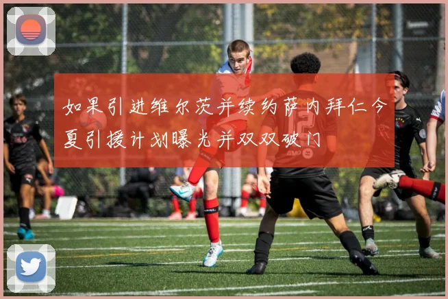 如果引进维尔茨并续约萨内拜仁今夏引援计划曝光并双双破门