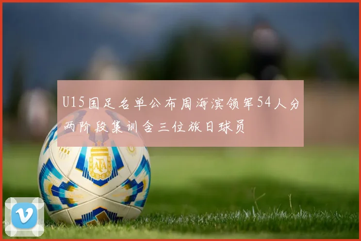 U15国足名单公布周海滨领军54人分两阶段集训含三位旅日球员