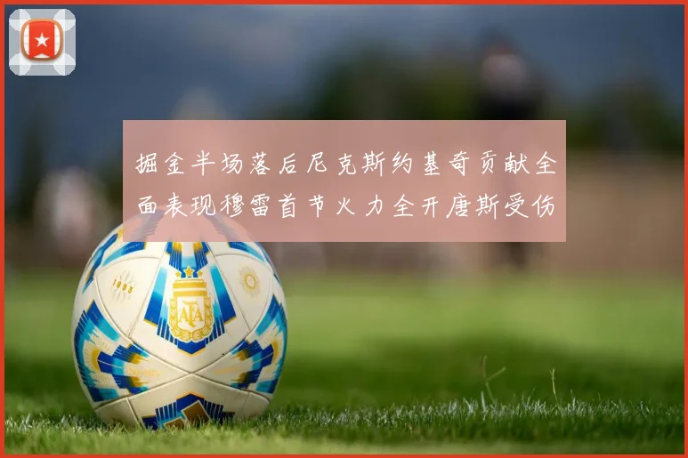 掘金半场落后尼克斯约基奇贡献全面表现穆雷首节火力全开唐斯受伤拼搏不止