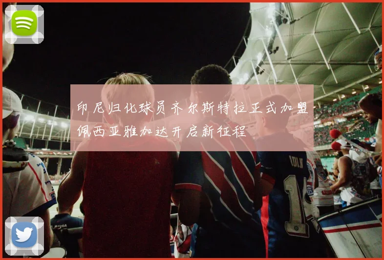印尼归化球员齐尔斯特拉正式加盟佩西亚雅加达开启新征程