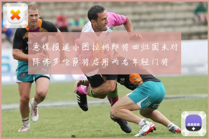 意媒报道小图拉姆即将回归国米对阵佛罗伦萨将启用两名年轻门将