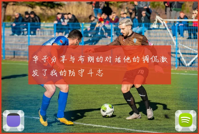 华子分享与布朗的对话他的调侃激发了我的防守斗志