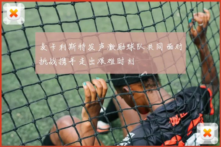 麦卡利斯特发声激励球队共同面对挑战携手走出艰难时刻