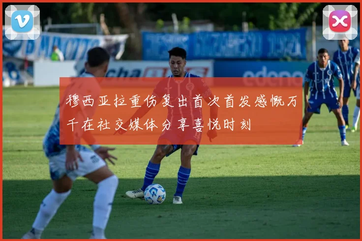 穆西亚拉重伤复出首次首发感慨万千在社交媒体分享喜悦时刻
