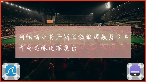 利物浦小将丹斯因伤缺席数月今年内或无缘比赛复出