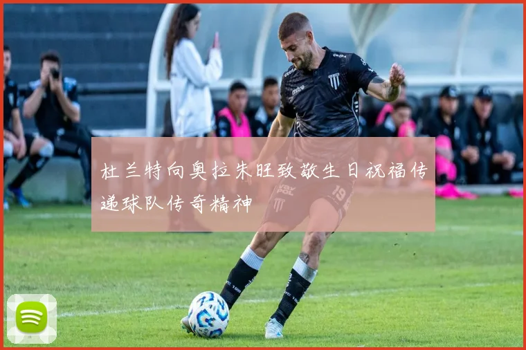 杜兰特向奥拉朱旺致敬生日祝福传递球队传奇精神