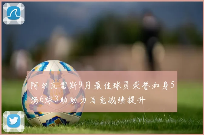 阿尔瓦雷斯9月最佳球员荣誉加身5场6球3助助力马竞战绩提升