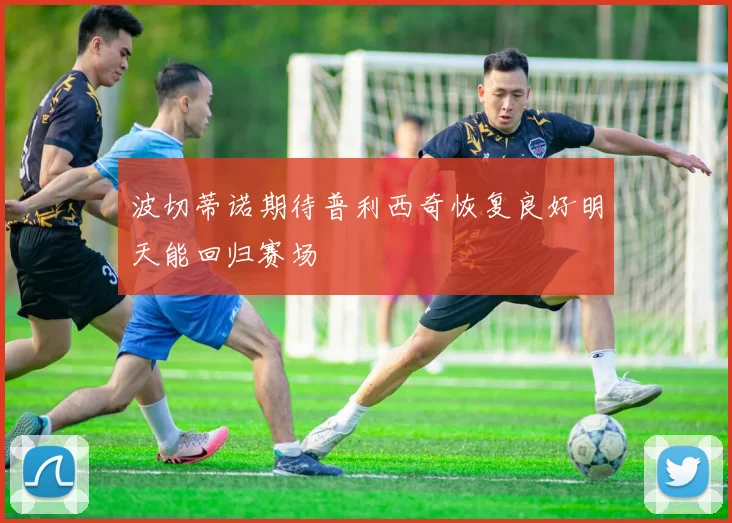 波切蒂诺期待普利西奇恢复良好明天能回归赛场