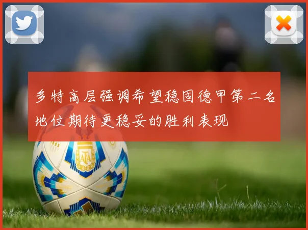 多特高层强调希望稳固德甲第二名地位期待更稳妥的胜利表现