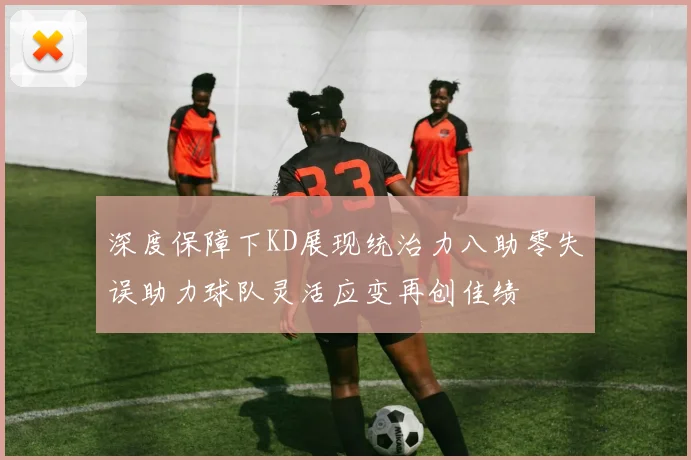 深度保障下KD展现统治力八助零失误助力球队灵活应变再创佳绩